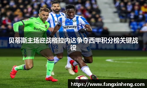 贝蒂斯主场迎战格拉内达争夺西甲积分榜关键战役